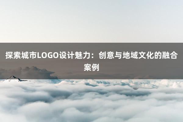 探索城市LOGO设计魅力：创意与地域文化的融合案例