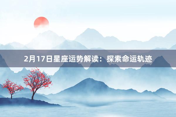 2月17日星座运势解读：探索命运轨迹