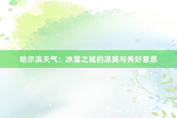 哈尔滨天气：冰雪之城的凉爽与秀好意思