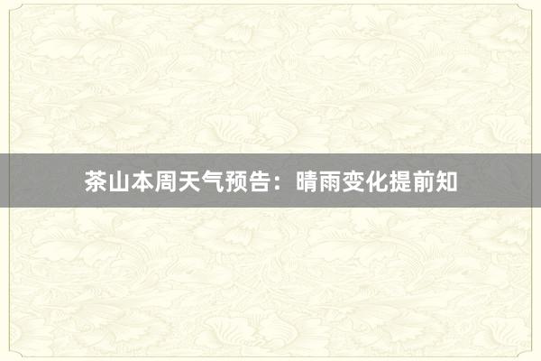 茶山本周天气预告：晴雨变化提前知