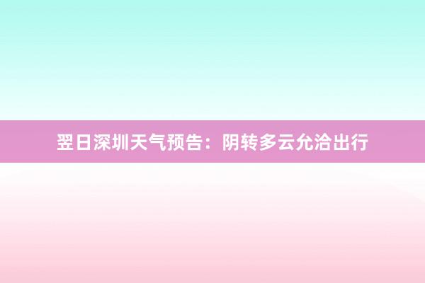 翌日深圳天气预告：阴转多云允洽出行